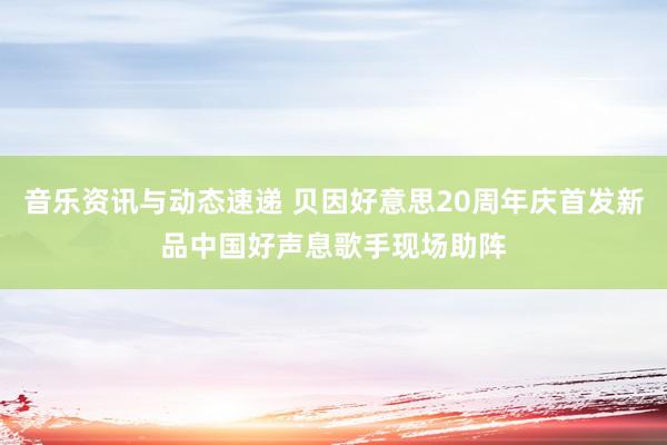 音乐资讯与动态速递 贝因好意思20周年庆首发新品中国好声息歌手现场助阵