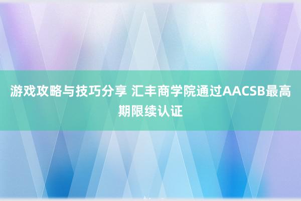 游戏攻略与技巧分享 汇丰商学院通过AACSB最高期限续认证