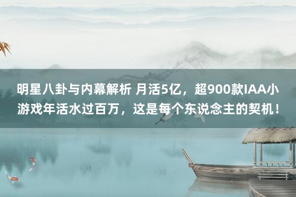 明星八卦与内幕解析 月活5亿，超900款IAA小游戏年活水过百万，这是每个东说念主的契机！