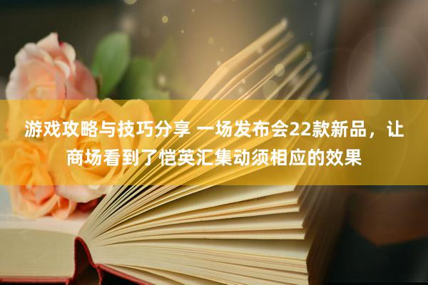 游戏攻略与技巧分享 一场发布会22款新品，让商场看到了恺英汇集动须相应的效果