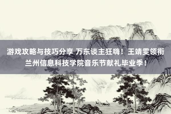 游戏攻略与技巧分享 万东谈主狂嗨！王靖雯领衔兰州信息科技学院音乐节献礼毕业季！