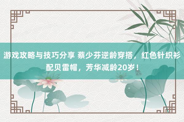 游戏攻略与技巧分享 蔡少芬逆龄穿搭，红色针织衫配贝雷帽，芳华减龄20岁！