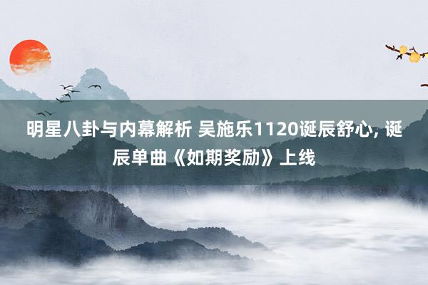 明星八卦与内幕解析 吴施乐1120诞辰舒心, 诞辰单曲《如期奖励》上线