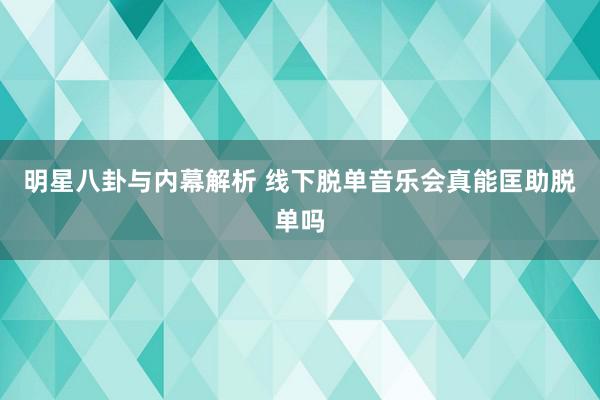 明星八卦与内幕解析 线下脱单音乐会真能匡助脱单吗