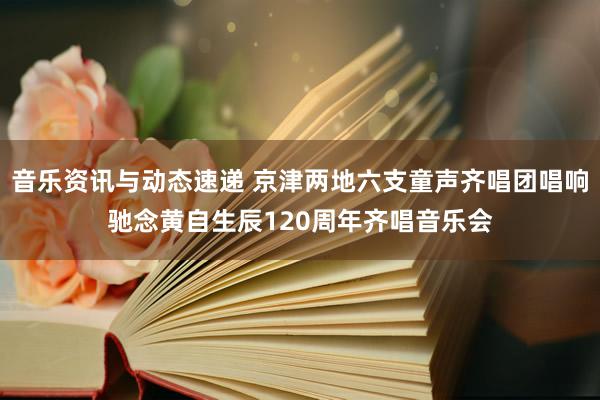 音乐资讯与动态速递 京津两地六支童声齐唱团唱响驰念黄自生辰120周年齐唱音乐会