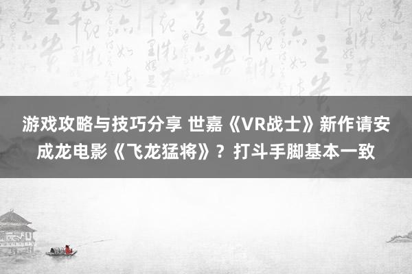 游戏攻略与技巧分享 世嘉《VR战士》新作请安成龙电影《飞龙猛将》？打斗手脚基本一致