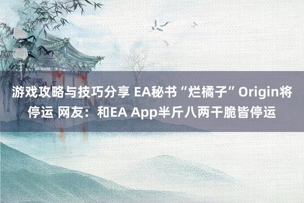 游戏攻略与技巧分享 EA秘书“烂橘子”Origin将停运 网友：和EA App半斤八两干脆皆停运