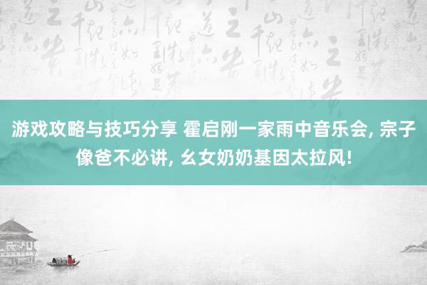 游戏攻略与技巧分享 霍启刚一家雨中音乐会, 宗子像爸不必讲, 幺女奶奶基因太拉风!