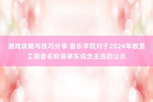 游戏攻略与技巧分享 音乐学院对于2024年教员工荣誉名称保举东说念主选的公示