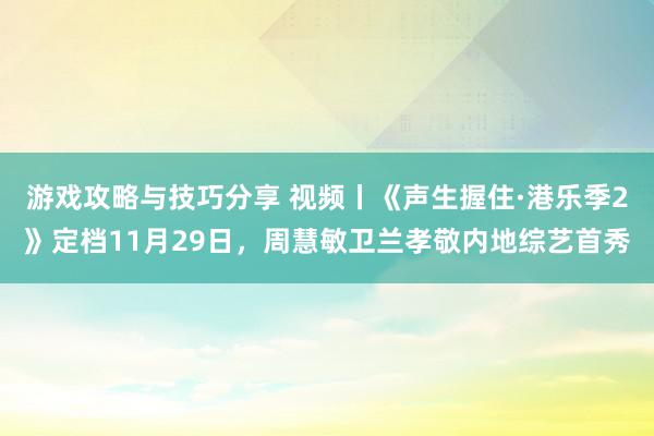 游戏攻略与技巧分享 视频丨《声生握住·港乐季2》定档11月29日，周慧敏卫兰孝敬内地综艺首秀