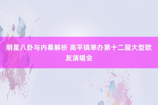 明星八卦与内幕解析 高平镇举办第十二届大型歌友演唱会