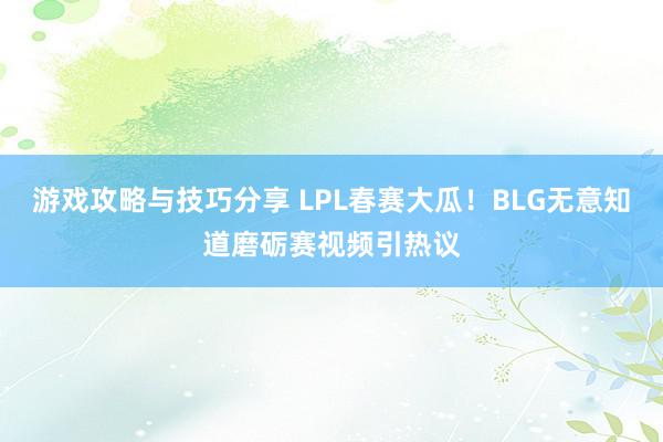 游戏攻略与技巧分享 LPL春赛大瓜！BLG无意知道磨砺赛视频引热议