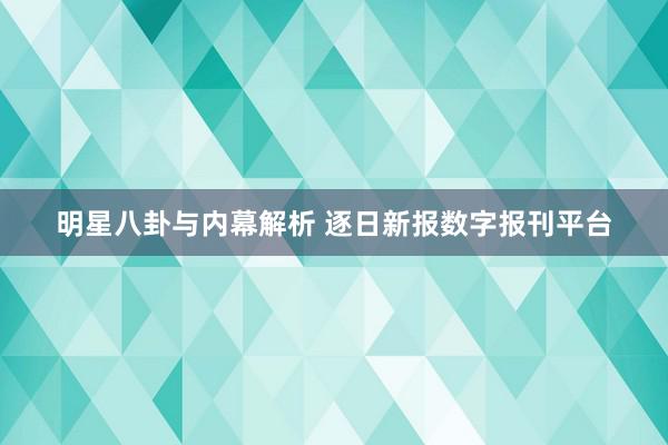 明星八卦与内幕解析 逐日新报数字报刊平台