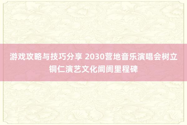 游戏攻略与技巧分享 2030营地音乐演唱会树立铜仁演艺文化阛阓里程碑