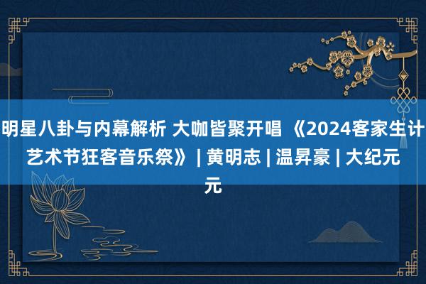 明星八卦与内幕解析 大咖皆聚开唱 《2024客家生计艺术节狂客音乐祭》 | 黄明志 | 温昇豪 | 大纪元