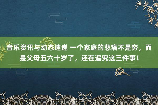 音乐资讯与动态速递 一个家庭的悲痛不是穷，而是父母五六十岁了，还在追究这三件事！