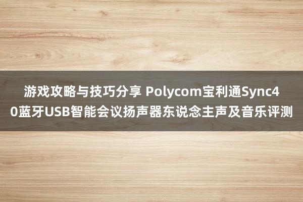 游戏攻略与技巧分享 Polycom宝利通Sync40蓝牙USB智能会议扬声器东说念主声及音乐评测