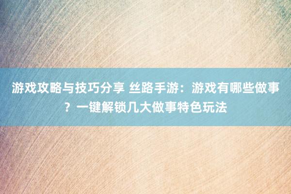 游戏攻略与技巧分享 丝路手游：游戏有哪些做事？一键解锁几大做事特色玩法