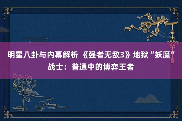 明星八卦与内幕解析 《强者无敌3》地狱“妖魔”战士：普通中的博弈王者