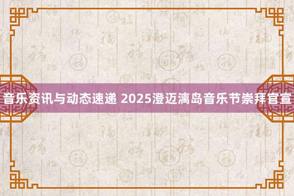 音乐资讯与动态速递 2025澄迈漓岛音乐节崇拜官宣