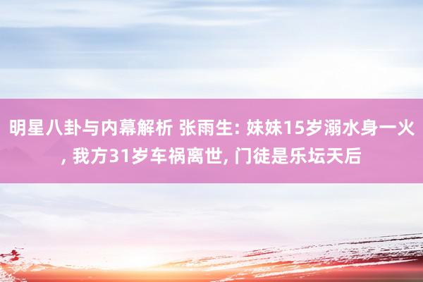 明星八卦与内幕解析 张雨生: 妹妹15岁溺水身一火, 我方31岁车祸离世, 门徒是乐坛天后