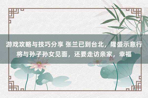 游戏攻略与技巧分享 张兰已到台北，隆盛示意行将与孙子孙女见面，还要走访亲家，幸福