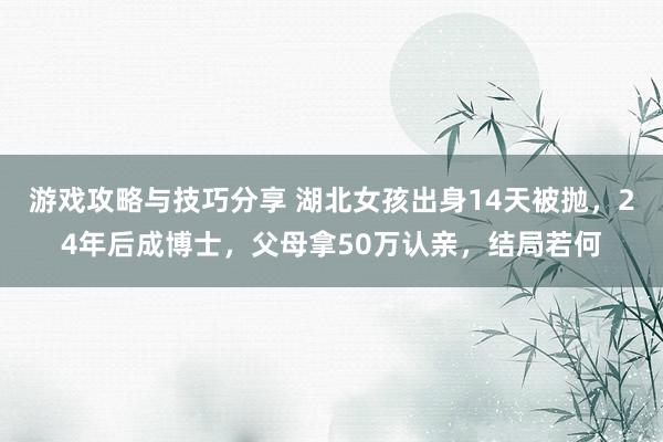 游戏攻略与技巧分享 湖北女孩出身14天被抛，24年后成博士，父母拿50万认亲，结局若何