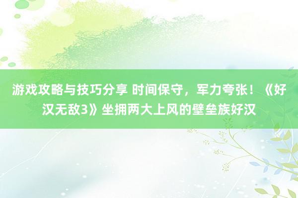 游戏攻略与技巧分享 时间保守，军力夸张！《好汉无敌3》坐拥两大上风的壁垒族好汉