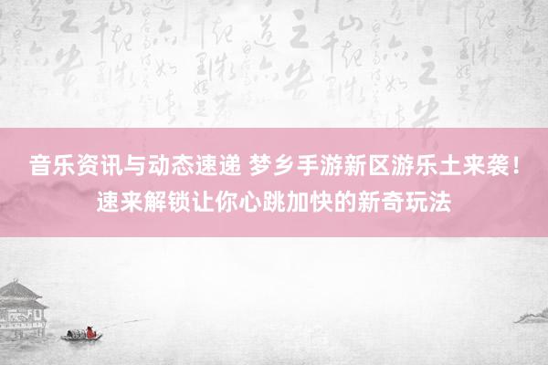 音乐资讯与动态速递 梦乡手游新区游乐土来袭！速来解锁让你心跳加快的新奇玩法