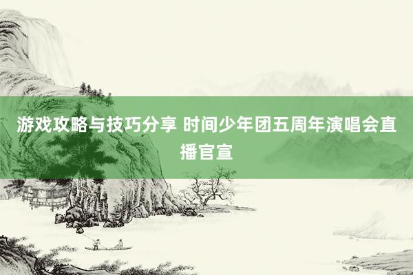 游戏攻略与技巧分享 时间少年团五周年演唱会直播官宣