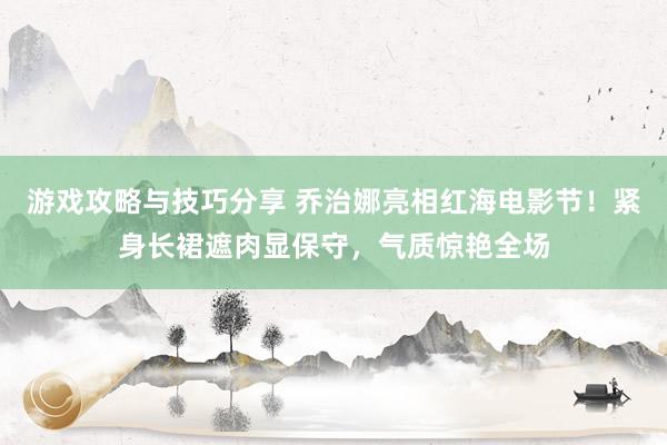 游戏攻略与技巧分享 乔治娜亮相红海电影节！紧身长裙遮肉显保守，气质惊艳全场