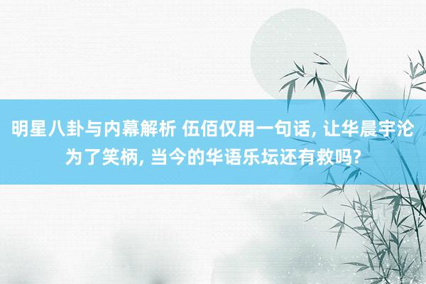 明星八卦与内幕解析 伍佰仅用一句话, 让华晨宇沦为了笑柄, 当今的华语乐坛还有救吗?