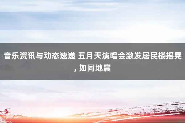 音乐资讯与动态速递 五月天演唱会激发居民楼摇晃, 如同地震