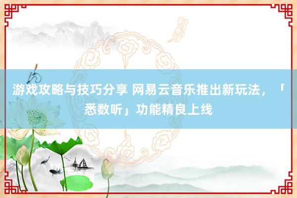 游戏攻略与技巧分享 网易云音乐推出新玩法，「悉数听」功能精良上线