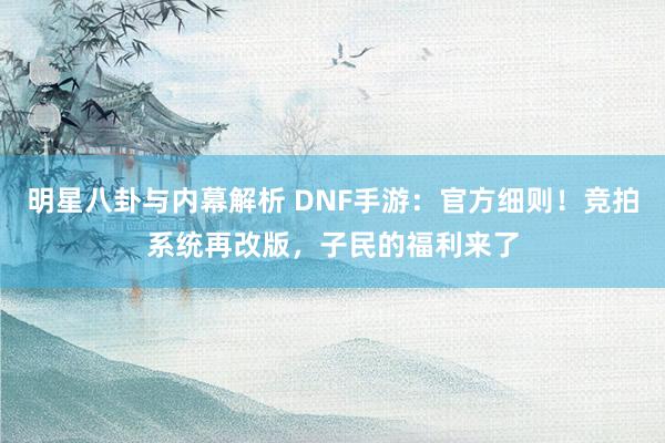 明星八卦与内幕解析 DNF手游：官方细则！竞拍系统再改版，子民的福利来了