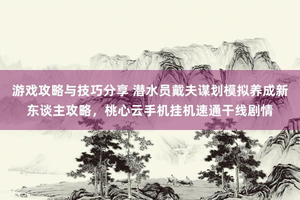 游戏攻略与技巧分享 潜水员戴夫谋划模拟养成新东谈主攻略，桃心云手机挂机速通干线剧情