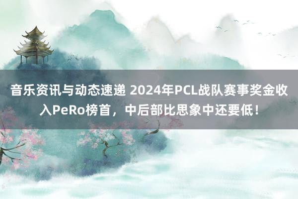 音乐资讯与动态速递 2024年PCL战队赛事奖金收入PeRo榜首，中后部比思象中还要低！