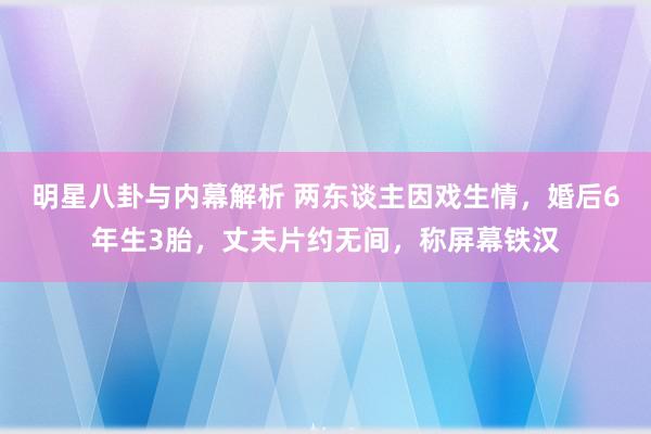 明星八卦与内幕解析 两东谈主因戏生情，婚后6年生3胎，丈夫片约无间，称屏幕铁汉