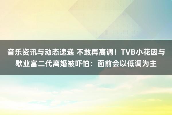 音乐资讯与动态速递 不敢再高调！TVB小花因与歇业富二代离婚被吓怕：面前会以低调为主