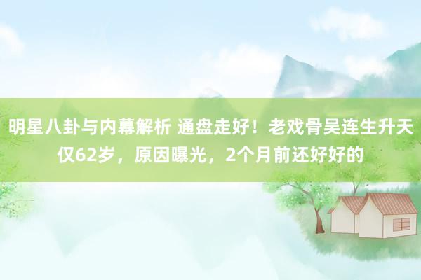 明星八卦与内幕解析 通盘走好！老戏骨吴连生升天仅62岁，原因曝光，2个月前还好好的