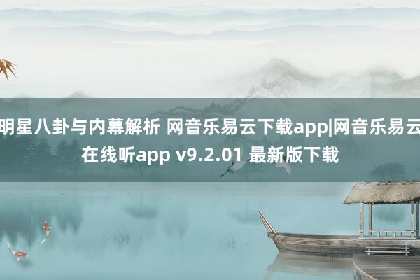 明星八卦与内幕解析 网音乐易云下载app|网音乐易云在线听app v9.2.01 最新版下载