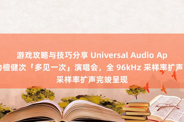 游戏攻略与技巧分享 Universal Audio Apollo 助力檀健次「多见一次」演唱会，全 96kHz 采样率扩声完竣呈现