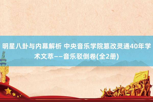 明星八卦与内幕解析 中央音乐学院篡改灵通40年学术文萃——音乐驳倒卷(全2册)