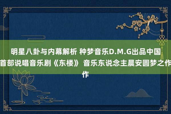 明星八卦与内幕解析 种梦音乐D.M.G出品中国首部说唱音乐剧《东楼》 音乐东说念主晨安圆梦之作