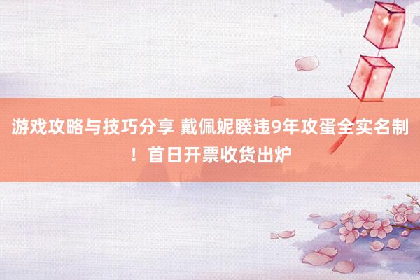 游戏攻略与技巧分享 戴佩妮睽违9年攻蛋全实名制！　首日开票收货出炉