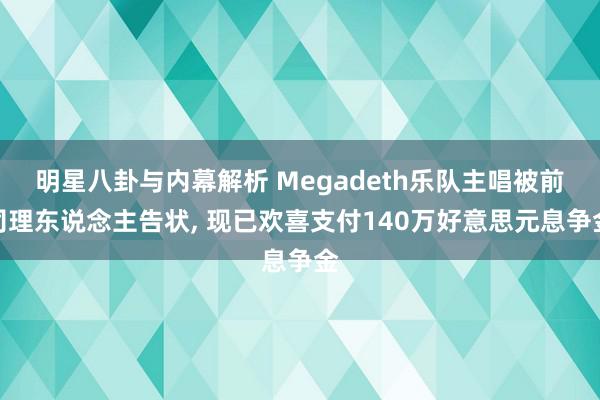 明星八卦与内幕解析 Megadeth乐队主唱被前司理东说念主告状, 现已欢喜支付140万好意思元息争金