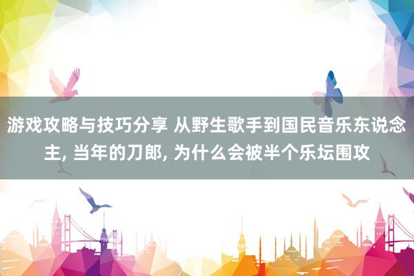 游戏攻略与技巧分享 从野生歌手到国民音乐东说念主, 当年的刀郎, 为什么会被半个乐坛围攻