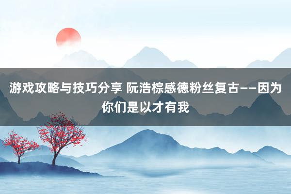 游戏攻略与技巧分享 阮浩棕感德粉丝复古——因为你们是以才有我