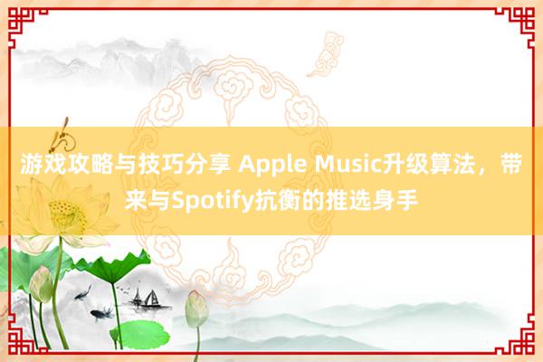 游戏攻略与技巧分享 Apple Music升级算法，带来与Spotify抗衡的推选身手