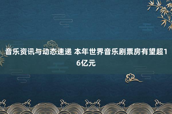 音乐资讯与动态速递 本年世界音乐剧票房有望超16亿元